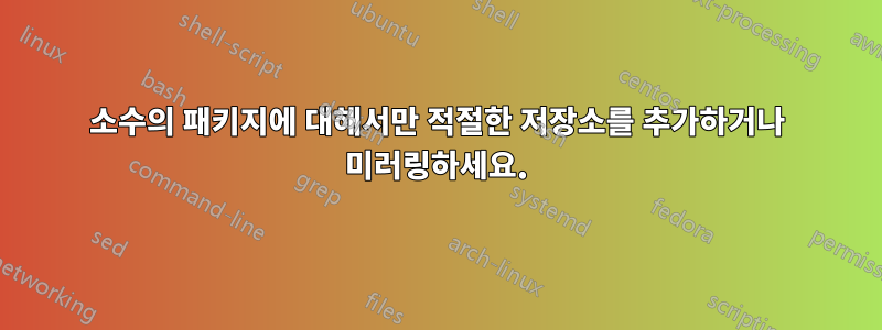 소수의 패키지에 대해서만 적절한 저장소를 추가하거나 미러링하세요.