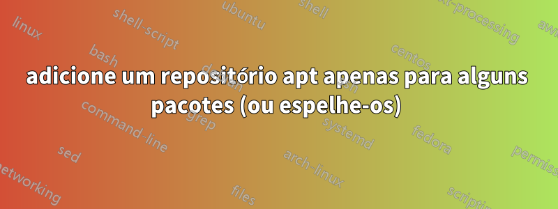 adicione um repositório apt apenas para alguns pacotes (ou espelhe-os)
