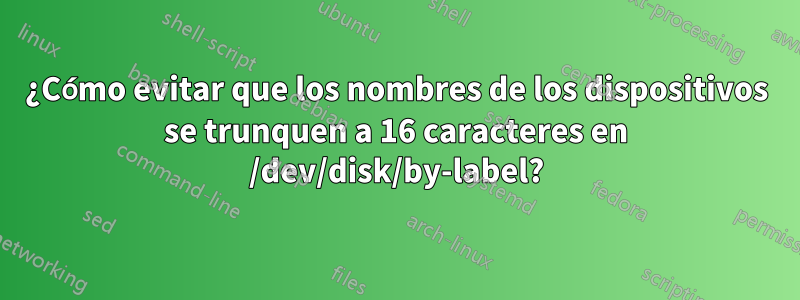 ¿Cómo evitar que los nombres de los dispositivos se trunquen a 16 caracteres en /dev/disk/by-label?