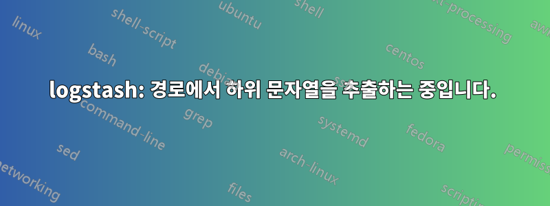 logstash: 경로에서 하위 문자열을 추출하는 중입니다.