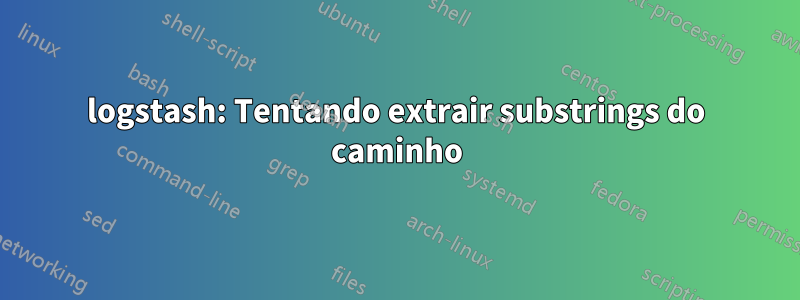 logstash: Tentando extrair substrings do caminho