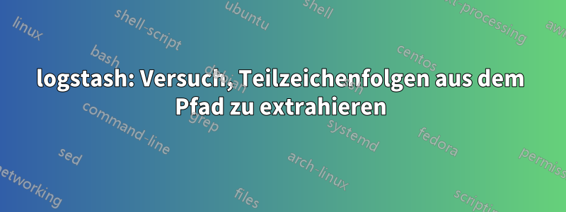 logstash: Versuch, Teilzeichenfolgen aus dem Pfad zu extrahieren