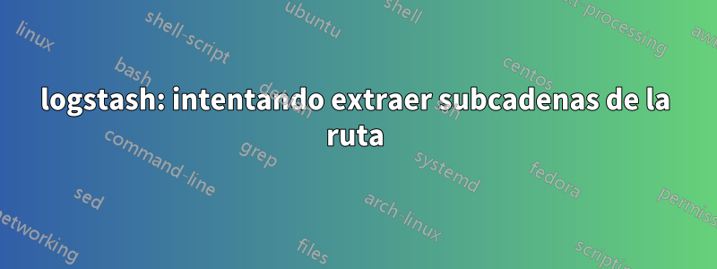 logstash: intentando extraer subcadenas de la ruta