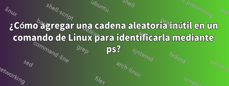 ¿Cómo agregar una cadena aleatoria inútil en un comando de Linux para identificarla mediante ps?