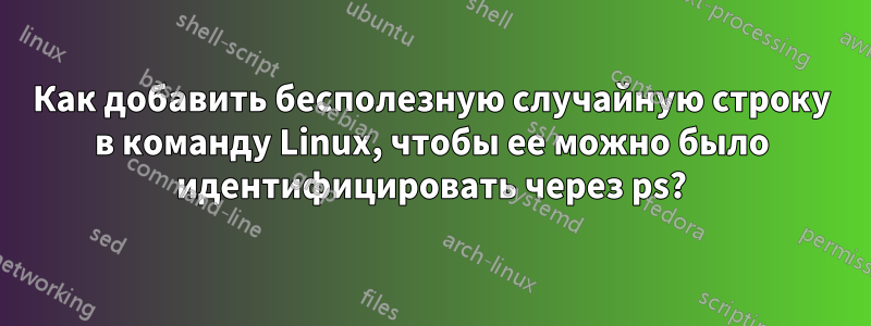 Как добавить бесполезную случайную строку в команду Linux, чтобы ее можно было идентифицировать через ps?