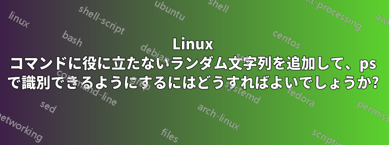 Linux コマンドに役に立たないランダム文字列を追加して、ps で識別できるようにするにはどうすればよいでしょうか?