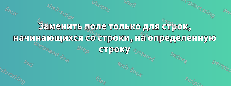 Заменить поле только для строк, начинающихся со строки, на определенную строку