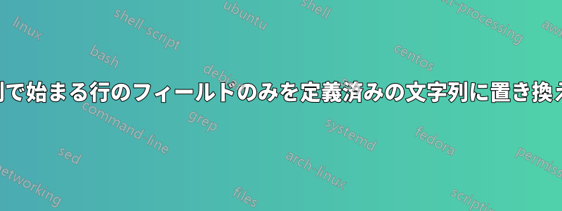 文字列で始まる行のフィールドのみを定義済みの文字列に置き換えます