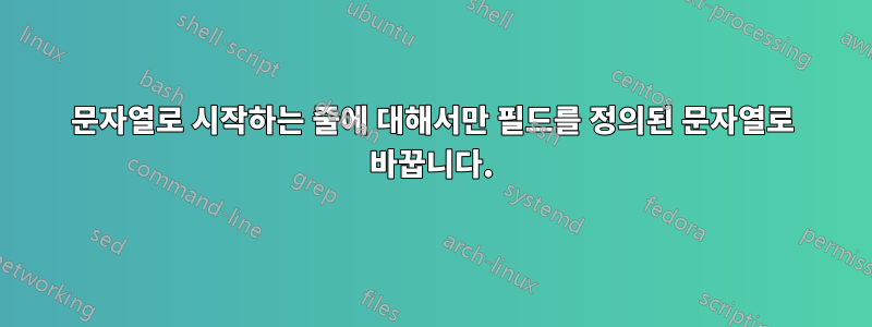 문자열로 시작하는 줄에 대해서만 필드를 정의된 문자열로 바꿉니다.