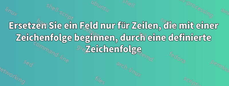 Ersetzen Sie ein Feld nur für Zeilen, die mit einer Zeichenfolge beginnen, durch eine definierte Zeichenfolge