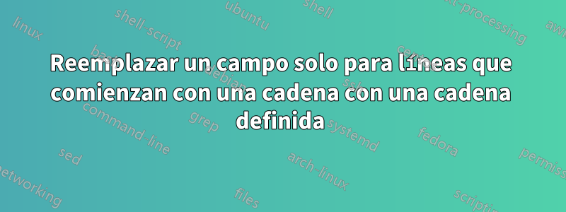Reemplazar un campo solo para líneas que comienzan con una cadena con una cadena definida
