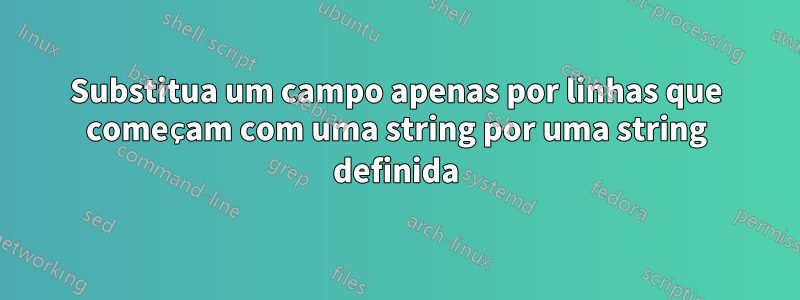 Substitua um campo apenas por linhas que começam com uma string por uma string definida