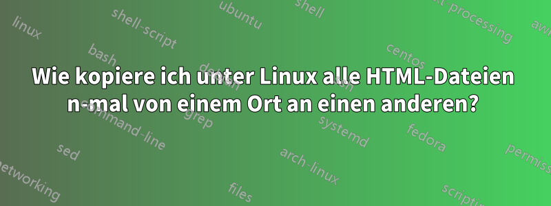 Wie kopiere ich unter Linux alle HTML-Dateien n-mal von einem Ort an einen anderen?