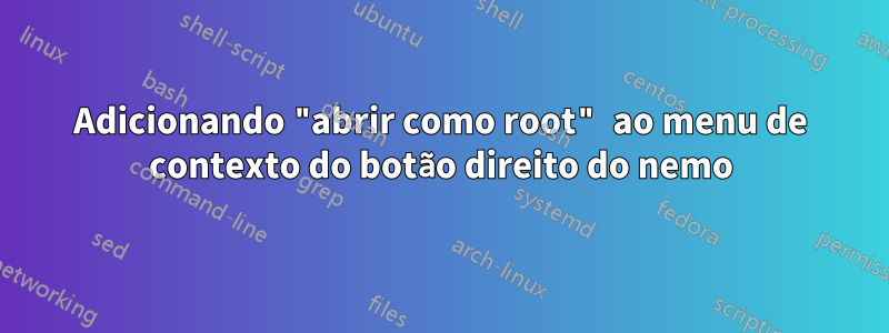 Adicionando "abrir como root" ao menu de contexto do botão direito do nemo