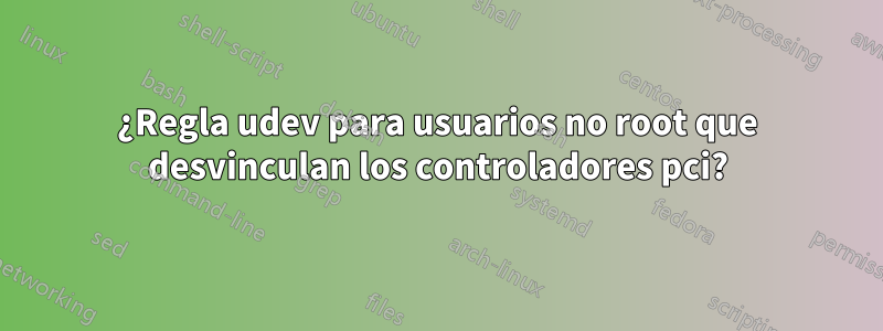 ¿Regla udev para usuarios no root que desvinculan los controladores pci?