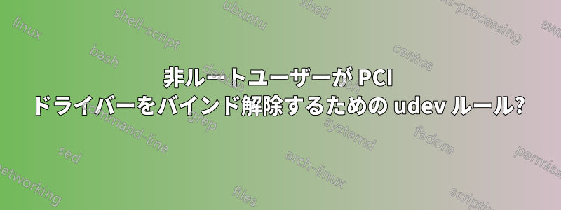 非ルートユーザーが PCI ドライバーをバインド解除するための udev ルール?