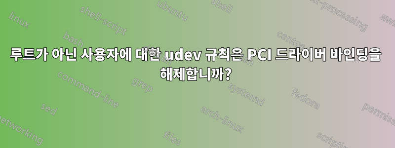 루트가 아닌 사용자에 대한 udev 규칙은 PCI 드라이버 바인딩을 해제합니까?