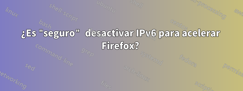 ¿Es "seguro" desactivar IPv6 para acelerar Firefox?