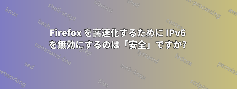 Firefox を高速化するために IPv6 を無効にするのは「安全」ですか?