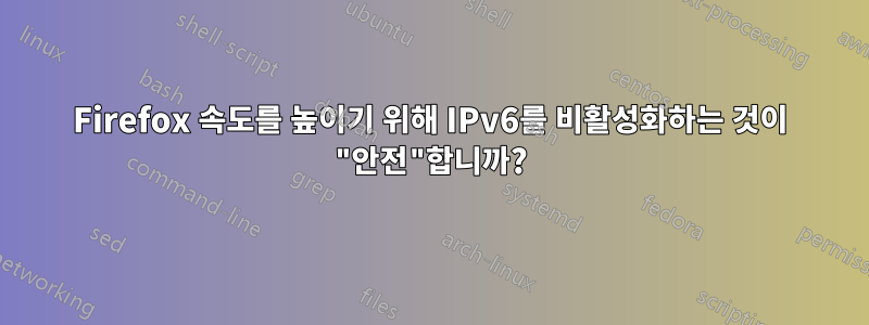 Firefox 속도를 높이기 위해 IPv6를 비활성화하는 것이 "안전"합니까?
