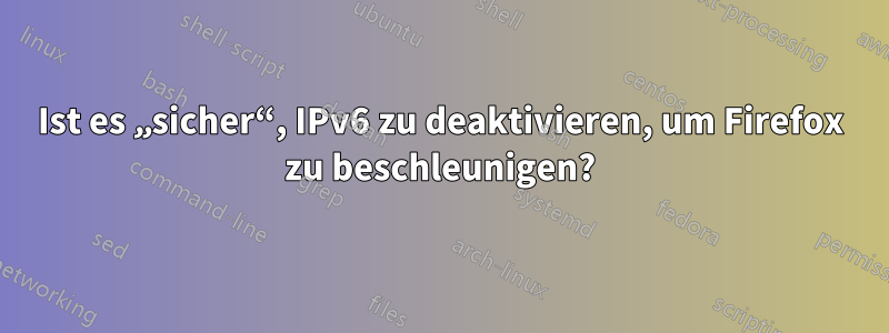 Ist es „sicher“, IPv6 zu deaktivieren, um Firefox zu beschleunigen?
