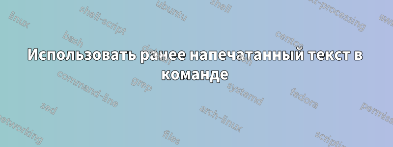 Использовать ранее напечатанный текст в команде