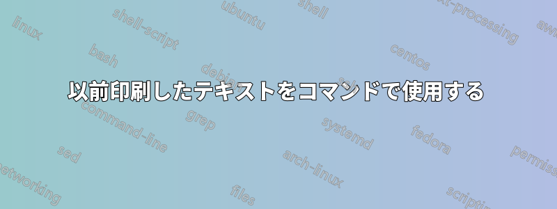 以前印刷したテキストをコマンドで使用する