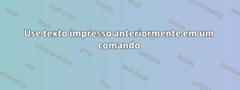 Use texto impresso anteriormente em um comando