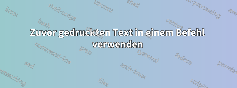 Zuvor gedruckten Text in einem Befehl verwenden