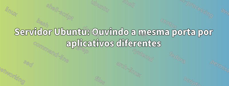 Servidor Ubuntu: Ouvindo a mesma porta por aplicativos diferentes