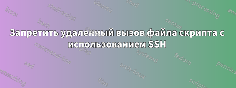Запретить удаленный вызов файла скрипта с использованием SSH