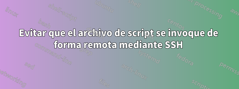 Evitar que el archivo de script se invoque de forma remota mediante SSH