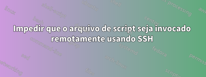 Impedir que o arquivo de script seja invocado remotamente usando SSH