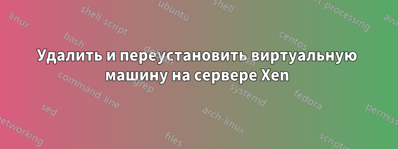 Удалить и переустановить виртуальную машину на сервере Xen