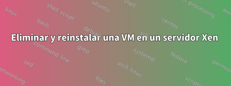 Eliminar y reinstalar una VM en un servidor Xen
