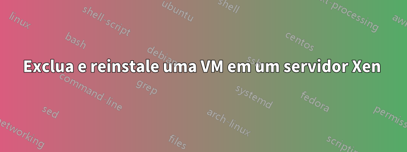 Exclua e reinstale uma VM em um servidor Xen