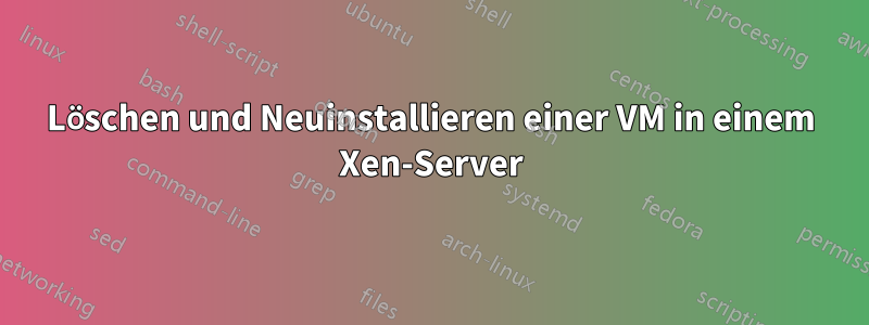 Löschen und Neuinstallieren einer VM in einem Xen-Server
