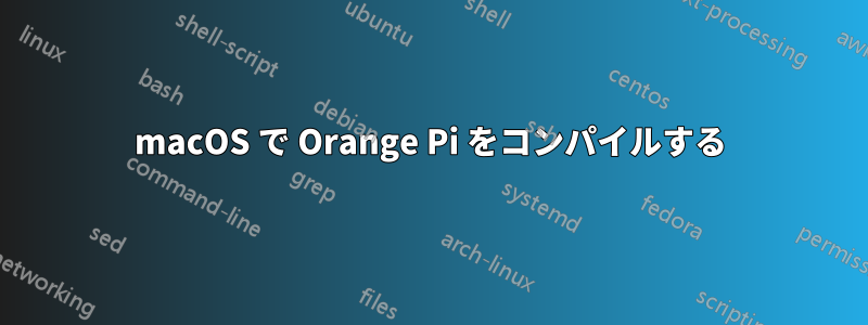 macOS で Orange Pi をコンパイルする