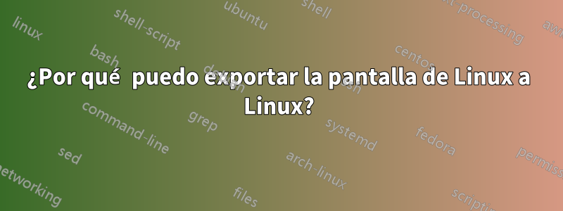 ¿Por qué puedo exportar la pantalla de Linux a Linux?