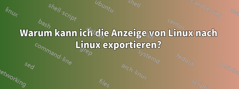 Warum kann ich die Anzeige von Linux nach Linux exportieren?