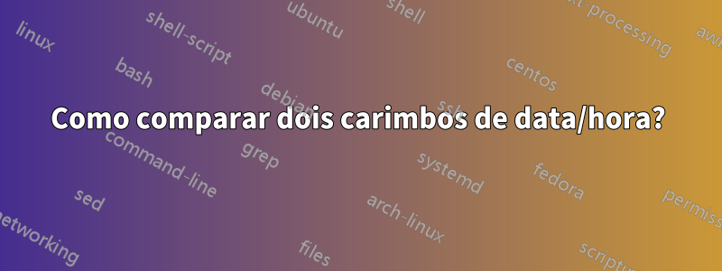 Como comparar dois carimbos de data/hora?