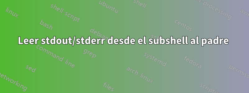 Leer stdout/stderr desde el subshell al padre