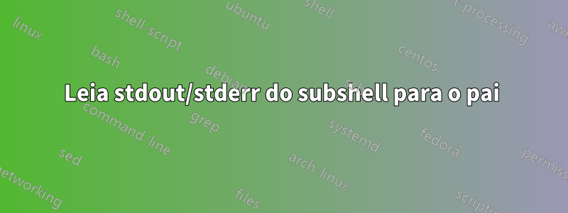 Leia stdout/stderr do subshell para o pai