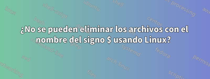 ¿No se pueden eliminar los archivos con el nombre del signo $ usando Linux? 