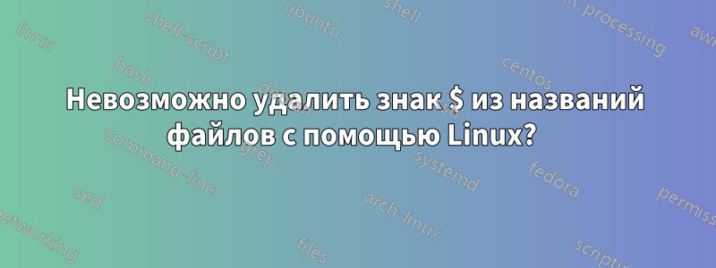 Невозможно удалить знак $ из названий файлов с помощью Linux? 