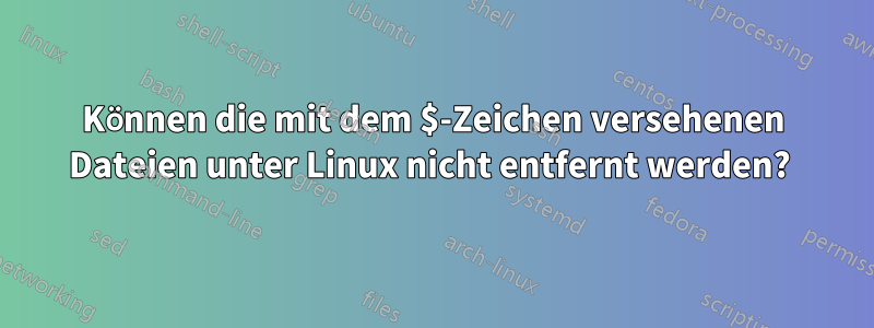 Können die mit dem $-Zeichen versehenen Dateien unter Linux nicht entfernt werden? 