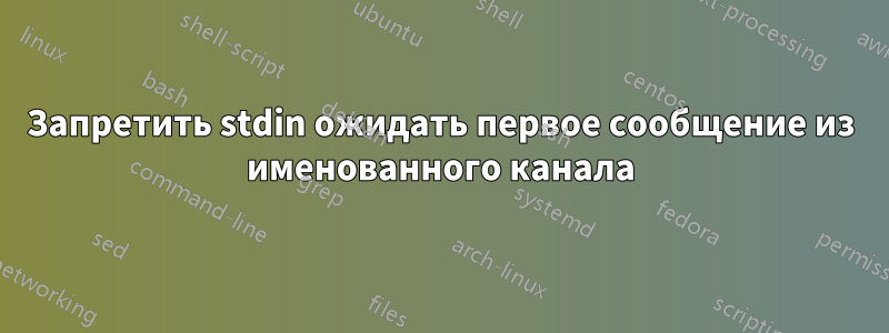 Запретить stdin ожидать первое сообщение из именованного канала