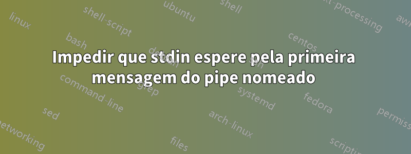 Impedir que stdin espere pela primeira mensagem do pipe nomeado