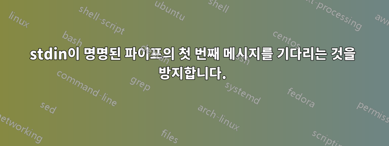 stdin이 명명된 파이프의 첫 번째 메시지를 기다리는 것을 방지합니다.
