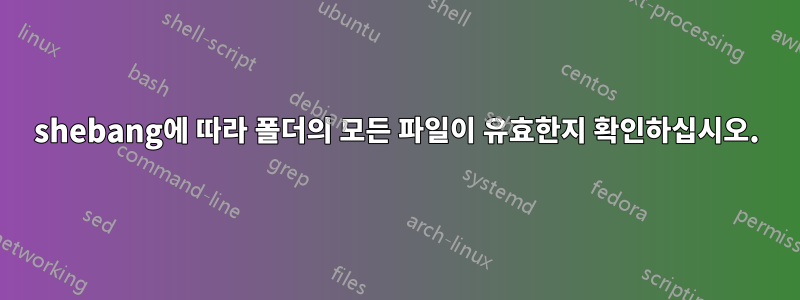 shebang에 따라 폴더의 모든 파일이 유효한지 확인하십시오.